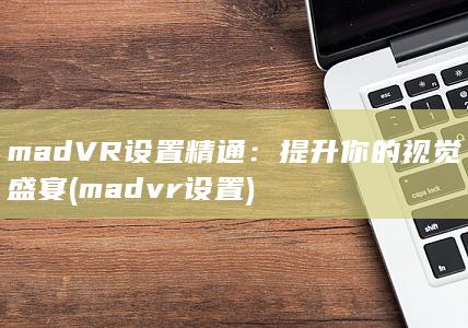 madVR 设置精通：提升你的视觉盛宴 (madvr设置) 第1张