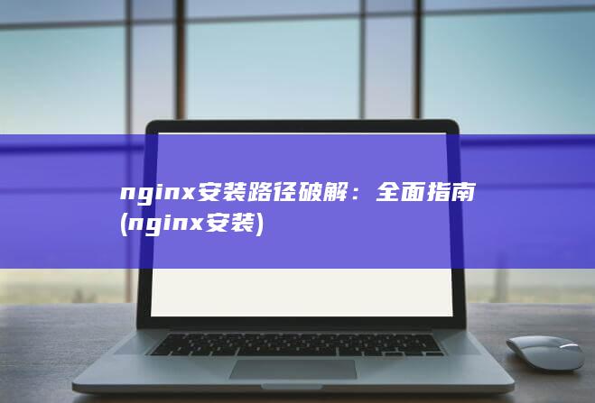 nginx 安装路径破解：全面指南 (nginx安装)