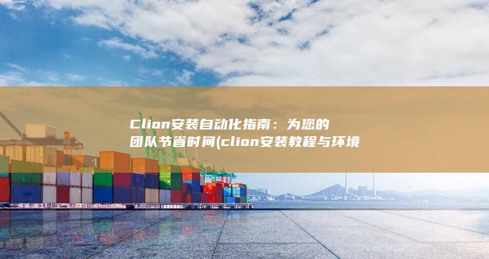 Clion 安装自动化指南：为您的团队节省时间 (clion安装教程与环境配置)