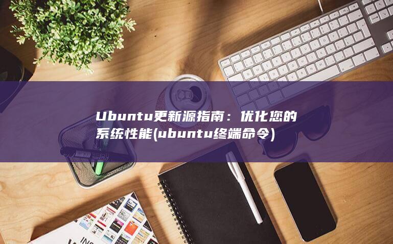 Ubuntu 更新源指南：优化您的系统性能 (ubuntu终端命令)