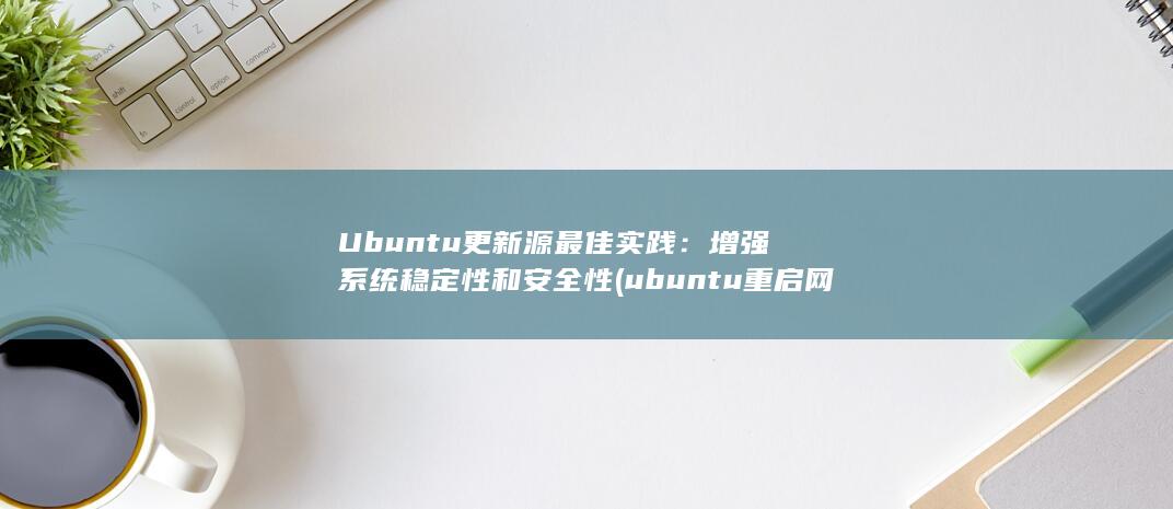 Ubuntu 更新源最佳实践：增强系统稳定性和安全性 (ubuntu重启网卡服务命令)