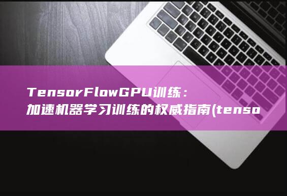 TensorFlow GPU 训练：加速机器学习训练的权威指南 (tensorflow)