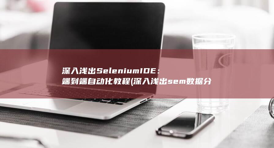 深入浅出 Selenium IDE：端到端自动化教程 (深入浅出sem数据分析)