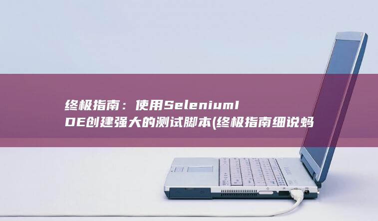 终极指南：使用 Selenium IDE 创建强大的测试脚本 (终极指南细说蚂蚁)