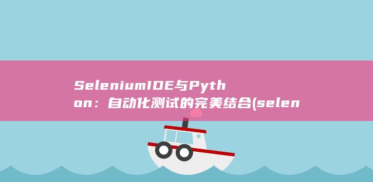 Selenium IDE 与 Python：自动化测试的完美结合 (selenium)