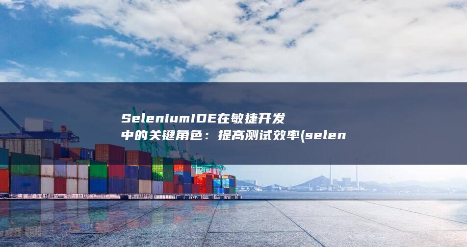 Selenium IDE 在敏捷开发中的关键角色：提高测试效率 (selenium)