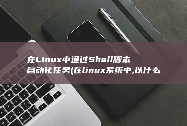 在 Linux 中通过 Shell 脚本自动化任务 (在linux系统中,以什么访问设备)