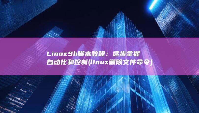 Linux Sh 脚本教程：逐步掌握自动化和控制 (linux删除文件命令)