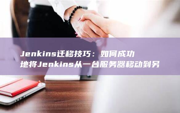 Jenkins 迁移技巧：如何成功地将 Jenkins 从一台服务器移动到另一台服务器 (jenkins是什么工具)