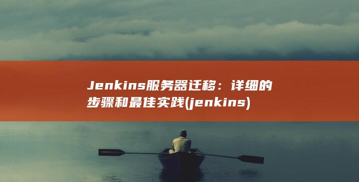 Jenkins 服务器迁移：详细的步骤和最佳实践 (jenkins)