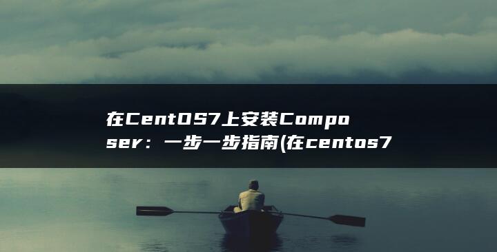 在 CentOS 7 上安装 Composer：一步一步指南 (在centos7中安装docker)