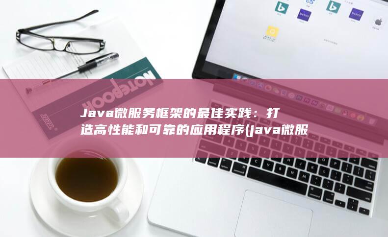 Java 微服务框架的最佳实践：打造高性能和可靠的应用程序 (java微服务面试题及答案)