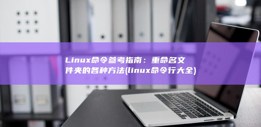 Linux命令参考指南：重命名文件夹的各种方法 (linux命令行大全)