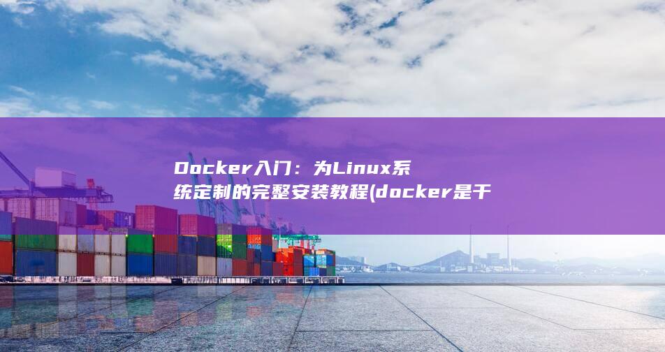 Docker 入门：为 Linux 系统定制的完整安装教程 (docker是干什么的)