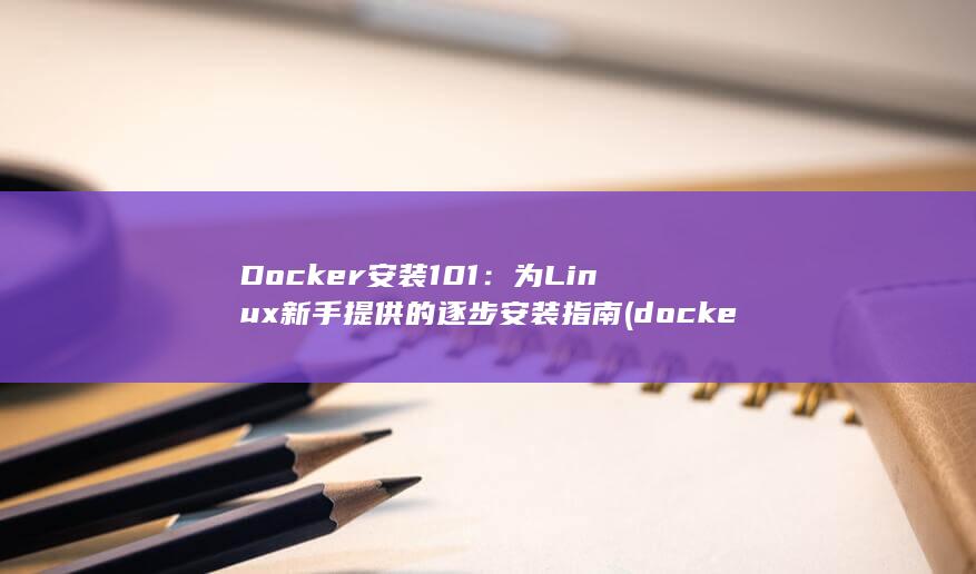 Docker 安装 101：为 Linux 新手提供的逐步安装指南 (docker是干什么的)
