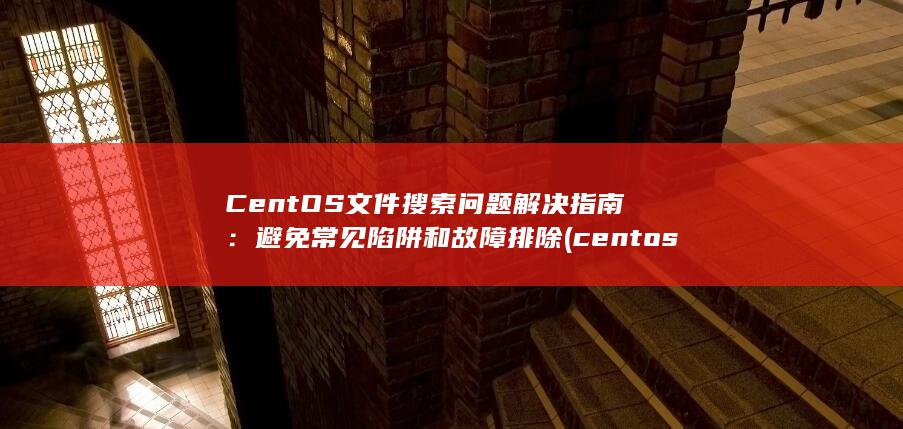 CentOS 文件搜索问题解决指南：避免常见陷阱和故障排除 (centos7)