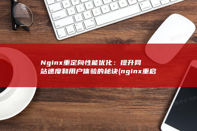 Nginx 重定向性能优化：提升网站速度和用户体验的秘诀 (nginx重启命令)