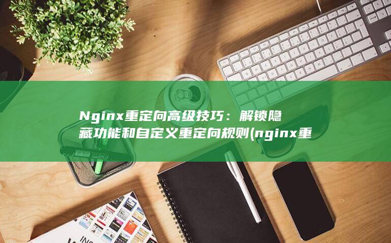 Nginx 重定向高级技巧：解锁隐藏功能和自定义重定向规则 (nginx重启服务命令Linux)