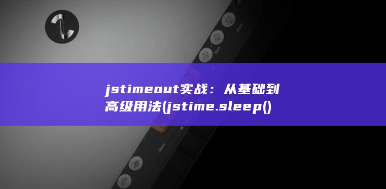 jstimeout 实战：从基础到高级用法 (jstime.sleep()用法)