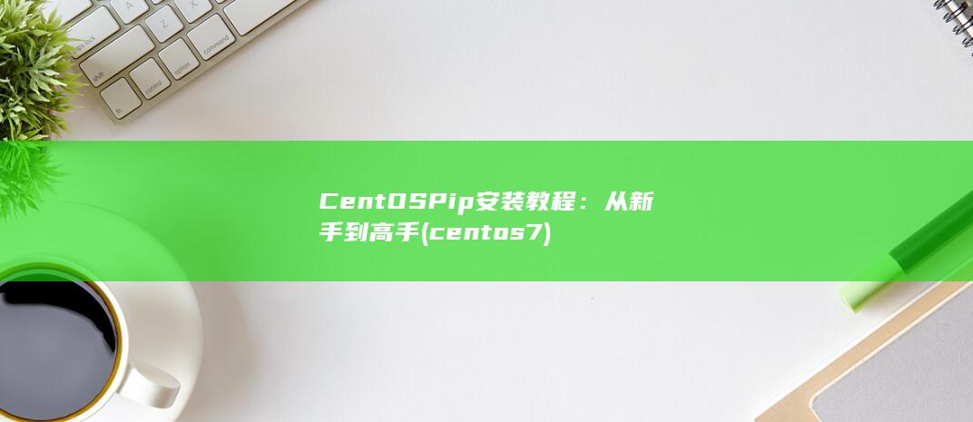 CentOS Pip 安装教程：从新手到高手 (centos7)