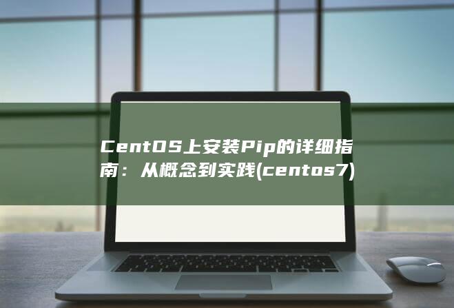 CentOS 上安装 Pip 的详细指南：从概念到实践 (centos7)