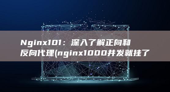 Nginx 101：深入了解正向和反向代理 (nginx1000并发就挂了)