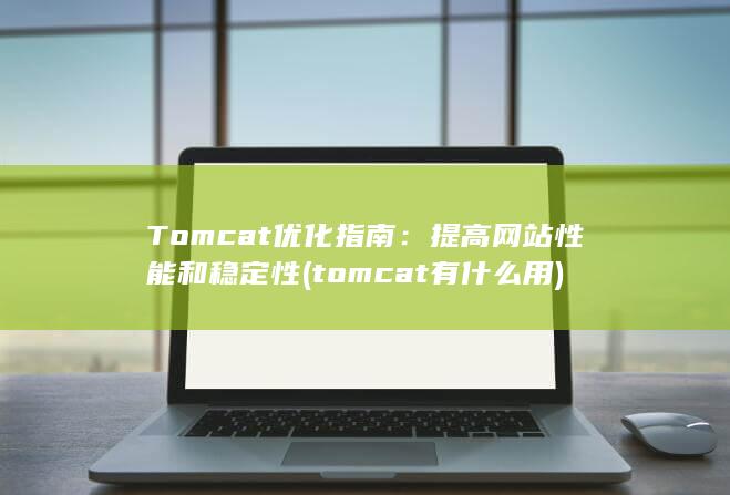 Tomcat 优化指南：提高网站性能和稳定性 (tomcat有什么用)