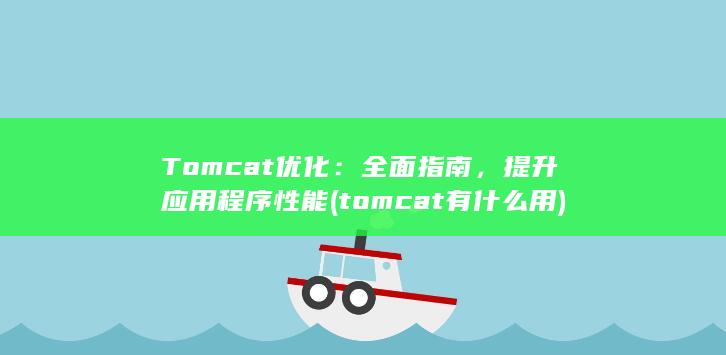Tomcat 优化：全面指南，提升应用程序性能 (tomcat有什么用)