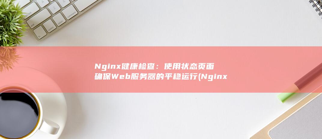 Nginx 健康检查：使用状态页面确保 Web 服务器的平稳运行 (Nginx健康检查) 第1张