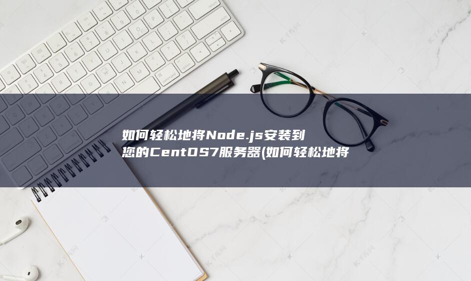 如何轻松地将 Node.js 安装到您的 CentOS 7 服务器 (如何轻松地将手机拍照)