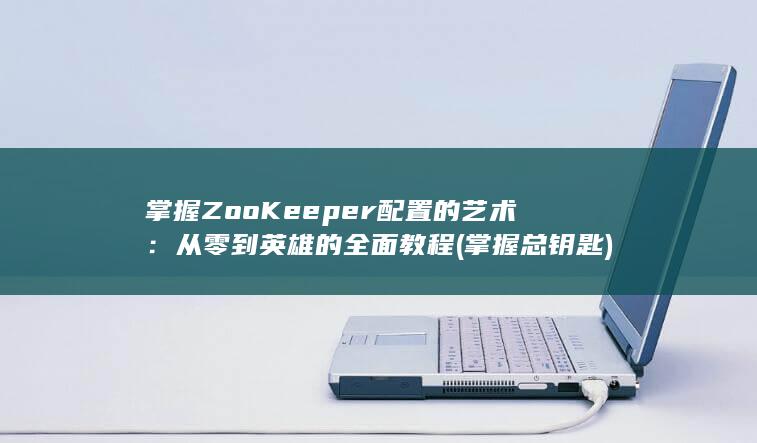 掌握 ZooKeeper 配置的艺术：从零到英雄的全面教程 (掌握总钥匙)