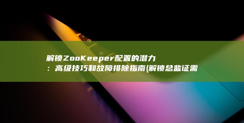 解锁 ZooKeeper 配置的潜力：高级技巧和故障排除指南 (解锁总监证需要什么资料)