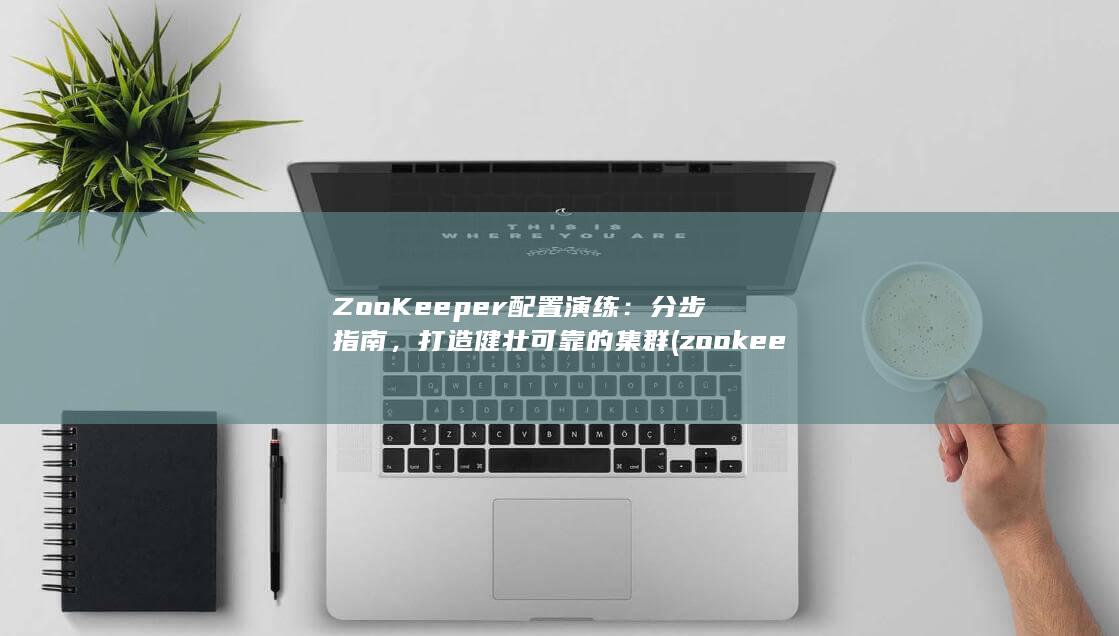 ZooKeeper 配置演练：分步指南，打造健壮可靠的集群 (zookeeper)
