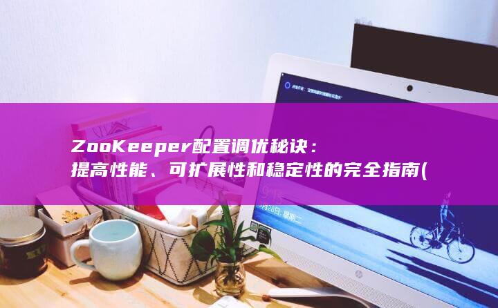 ZooKeeper 配置调优秘诀：提高性能、可扩展性和稳定性的完全指南 (zookeeper的主要功能)