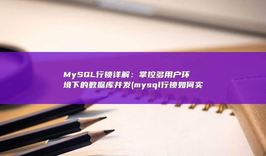MySQL 行锁详解：掌控多用户环境下的数据库并发 (mysql行锁如何实现)