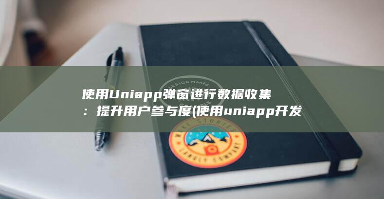 使用 Uniapp 弹窗进行数据收集：提升用户参与度 (使用uniapp开发的app)