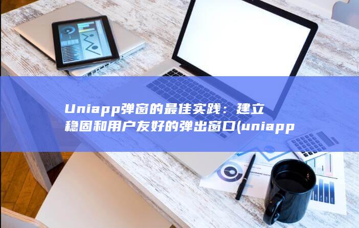 Uniapp 弹窗的最佳实践：建立稳固和用户友好的弹出窗口 (uniapp官网)