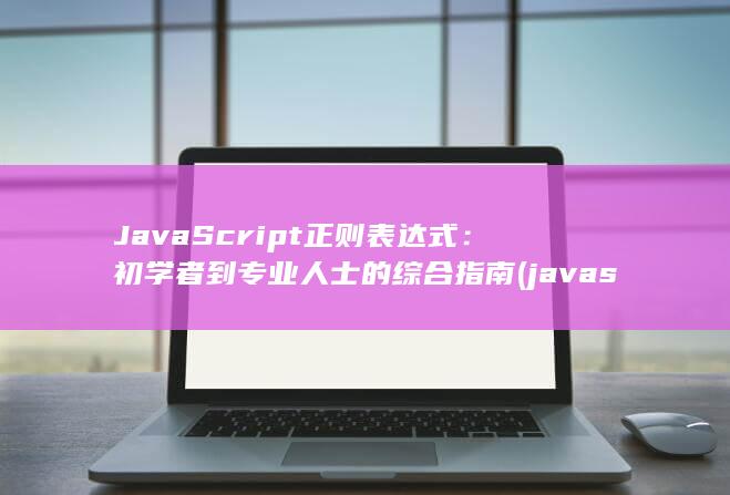 JavaScript 正则表达式：初学者到专业人士的综合指南 (javascript指什么)