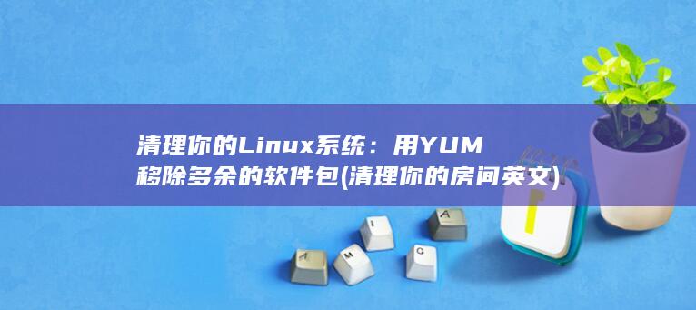 清理你的 Linux 系统：用 YUM 移除多余的软件包 (清理你的房间英文)
