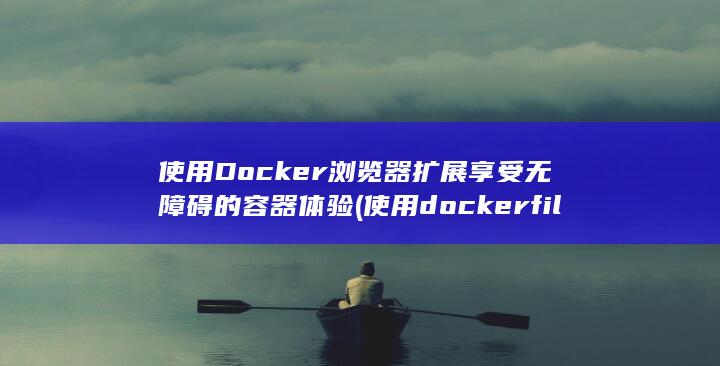 使用 Docker 浏览器扩展享受无障碍的容器体验 (使用dockerfile创建镜像)