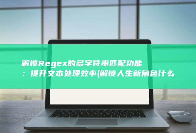 解锁Regex的多字符串匹配功能：提升文本处理效率 (解锁人生新角色什么意思) 第1张