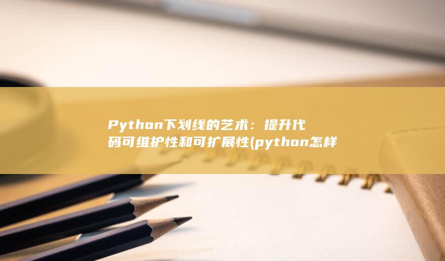 Python 下划线的艺术：提升代码可维护性和可扩展性 (python怎样打开)