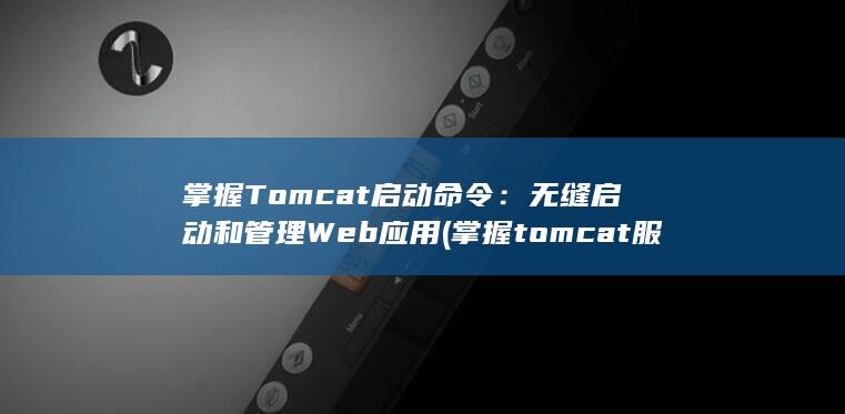 掌握 Tomcat 启动命令：无缝启动和管理 Web 应用 (掌握tomcat服务器的安装和配置参数) 第1张
