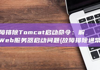 故障排除 Tomcat 启动命令：解决 Web 服务器启动问题 (故障排除通常有两种做法)