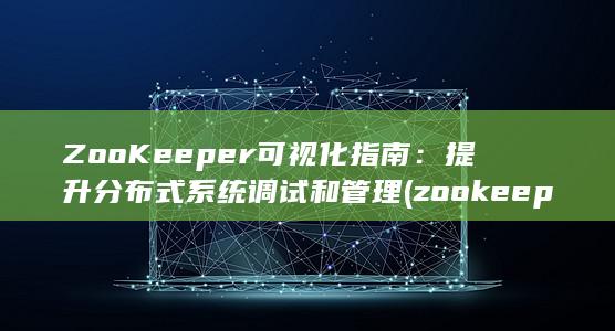 ZooKeeper 可视化指南：提升分布式系统调试和管理 (zookeeper的主要功能)