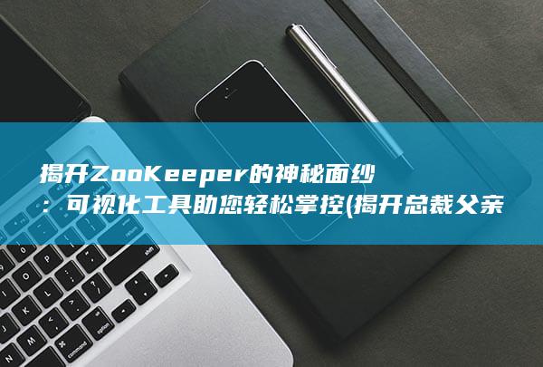 揭开 ZooKeeper 的神秘面纱：可视化工具助您轻松掌控 (揭开总裁父亲的画皮)