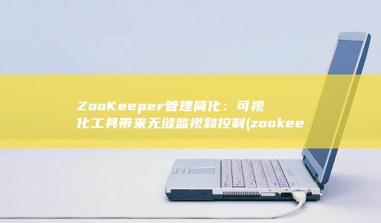 ZooKeeper 管理简化：可视化工具带来无缝监视和控制 (zookeeper的主要功能)