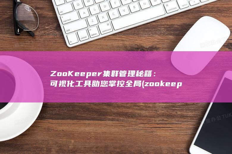 ZooKeeper 集群管理秘籍：可视化工具助您掌控全局 (zookeeper的主要功能) 第1张