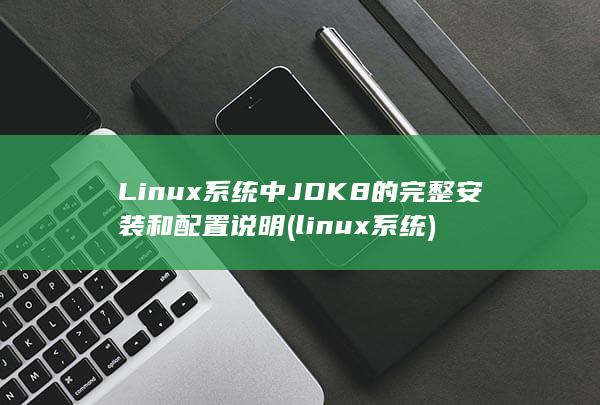 Linux 系统中 JDK 8 的完整安装和配置说明 (linux系统)