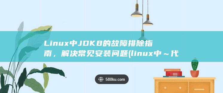 Linux 中 JDK 8 的故障排除指南，解决常见安装问题 (linux中～代表什么) 第1张